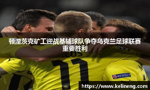 顿涅茨克矿工迎战基辅球队争夺乌克兰足球联赛重要胜利