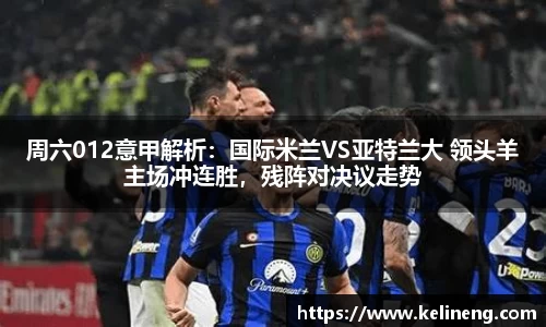 周六012意甲解析：国际米兰VS亚特兰大 领头羊主场冲连胜，残阵对决议走势