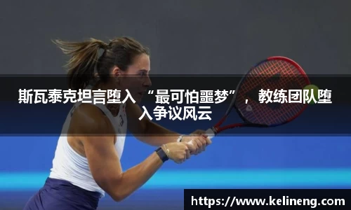 斯瓦泰克坦言堕入 “最可怕噩梦”，教练团队堕入争议风云